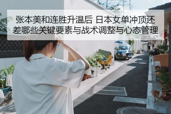 张本美和连胜升温后 日本女单冲顶还差哪些关键要素与战术调整与心态管理