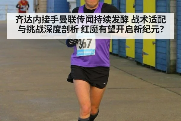 齐达内接手曼联传闻持续发酵 战术适配与挑战深度剖析 红魔有望开启新纪元？