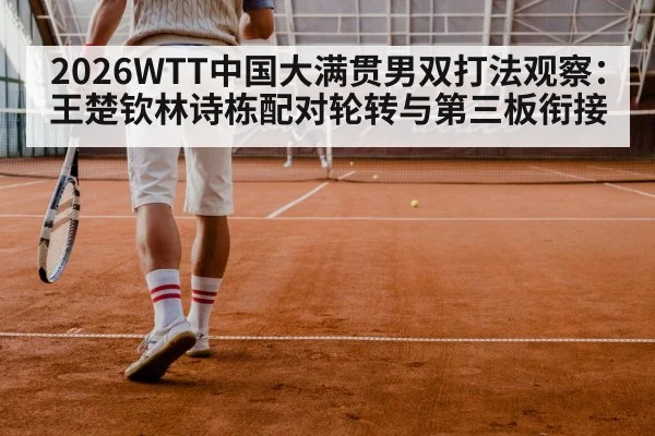 2026WTT中国大满贯男双打法观察：王楚钦林诗栋配对轮转与第三板衔接