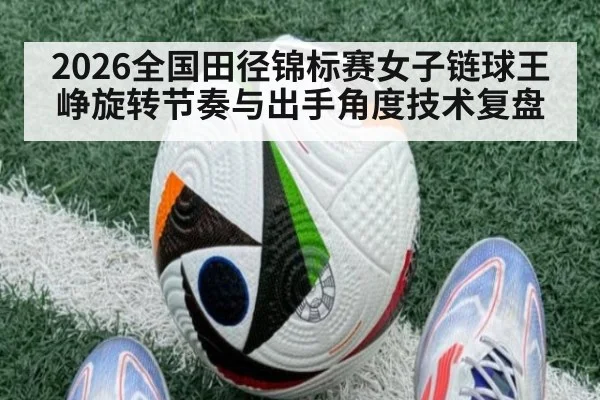 2026全国田径锦标赛女子链球王峥旋转节奏与出手角度技术复盘