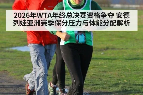 2026年WTA年终总决赛资格争夺 安德列娃亚洲赛季保分压力与体能分配解析