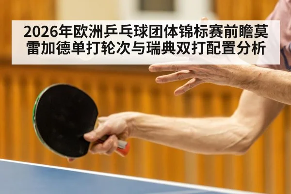 2026年欧洲乒乓球团体锦标赛前瞻莫雷加德单打轮次与瑞典双打配置分析