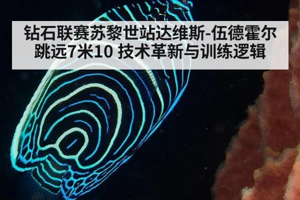 钻石联赛苏黎世站达维斯-伍德霍尔跳远7米10 技术革新与训练逻辑