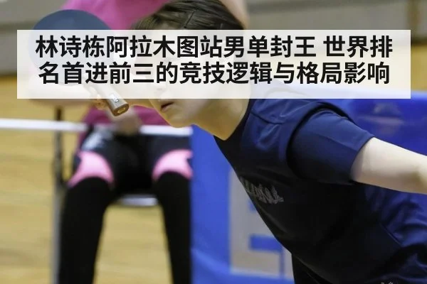 林诗栋阿拉木图站男单封王 世界排名首进前三的竞技逻辑与格局影响