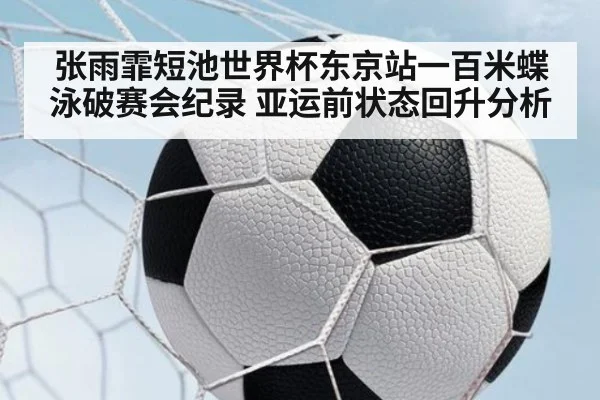 张雨霏短池世界杯东京站一百米蝶泳破赛会纪录 亚运前状态回升分析