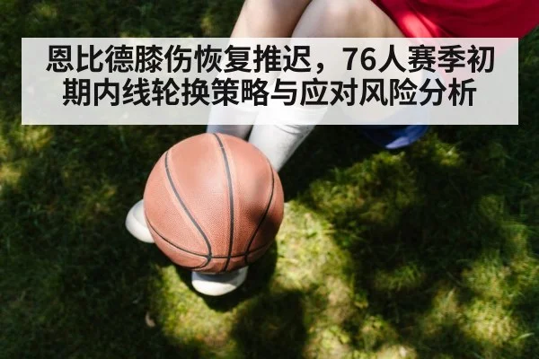 恩比德膝伤恢复推迟,76人赛季初期内线轮换策略与应对风险分析