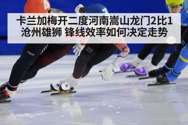 卡兰加梅开二度河南嵩山龙门2比1沧州雄狮 锋线效率如何决定走势