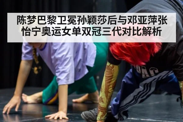陈梦巴黎卫冕孙颖莎后与邓亚萍张怡宁奥运女单双冠三代对比解析
