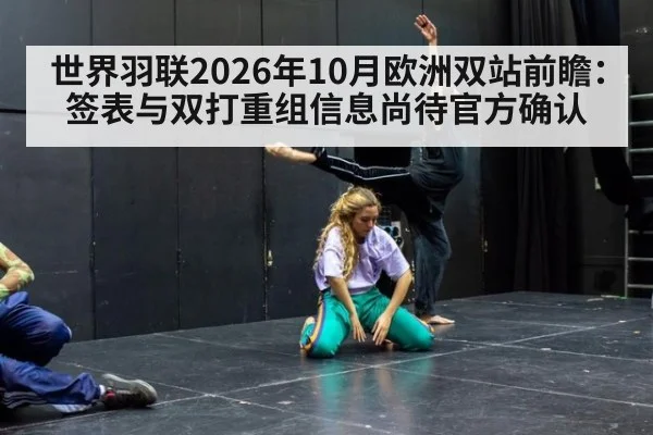 世界羽联2026年10月欧洲双站前瞻：签表与双打重组信息尚待官方确认
